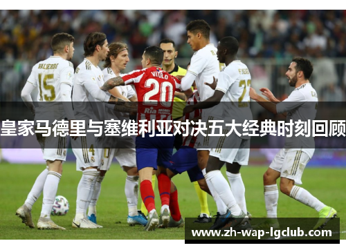 皇家马德里与塞维利亚对决五大经典时刻回顾 皇家马德里与塞维利亚对决五大经典时刻回顾