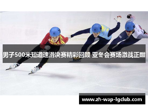 男子500米短道速滑决赛精彩回顾 亚冬会赛场激战正酣 男子500米短道速滑决赛精彩回顾 亚冬会赛场激战正酣