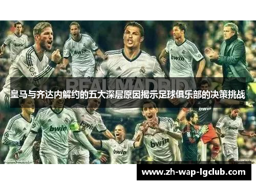 皇马与齐达内解约的五大深层原因揭示足球俱乐部的决策挑战 皇马与齐达内解约的五大深层原因揭示足球俱乐部的决策挑战