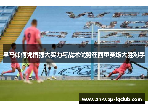 皇马如何凭借强大实力与战术优势在西甲赛场大胜对手