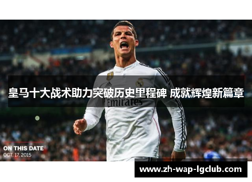 皇马十大战术助力突破历史里程碑 成就辉煌新篇章 皇马十大战术助力突破历史里程碑 成就辉煌新篇章