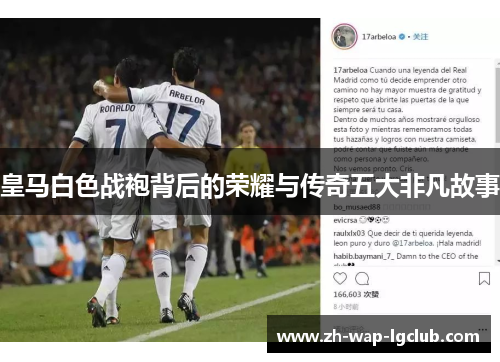 皇马白色战袍背后的荣耀与传奇五大非凡故事 皇马白色战袍背后的荣耀与传奇五大非凡故事