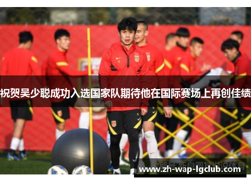 祝贺吴少聪成功入选国家队期待他在国际赛场上再创佳绩 祝贺吴少聪成功入选国家队期待他在国际赛场上再创佳绩