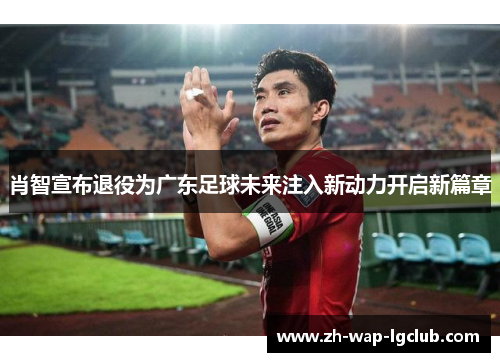 肖智宣布退役为广东足球未来注入新动力开启新篇章 肖智宣布退役为广东足球未来注入新动力开启新篇章