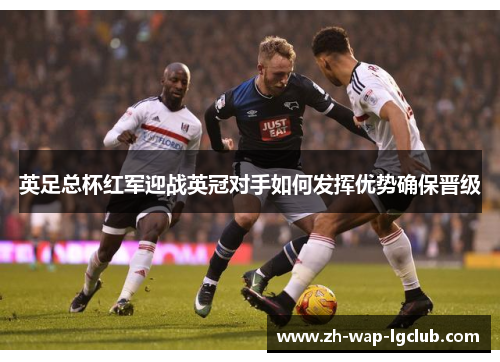 英足总杯红军迎战英冠对手如何发挥优势确保晋级 英足总杯红军迎战英冠对手如何发挥优势确保晋级