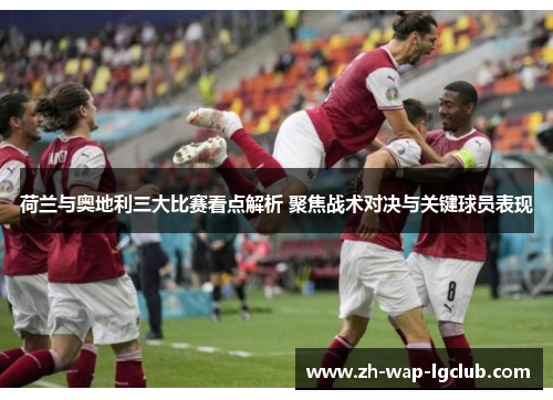 荷兰与奥地利三大比赛看点解析 聚焦战术对决与关键球员表现 荷兰与奥地利三大比赛看点解析 聚焦战术对决与关键球员表现