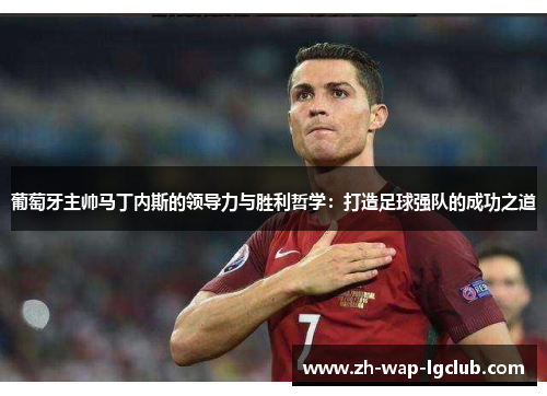 葡萄牙主帅马丁内斯的领导力与胜利哲学：打造足球强队的成功之道