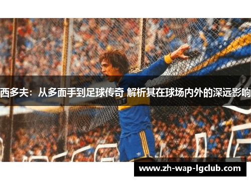 西多夫：从多面手到足球传奇 解析其在球场内外的深远影响