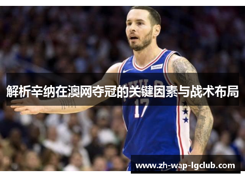 解析辛纳在澳网夺冠的关键因素与战术布局 解析辛纳在澳网夺冠的关键因素与战术布局