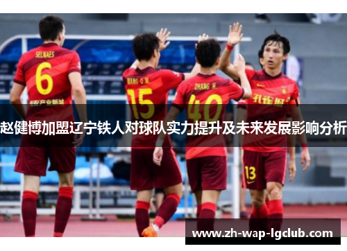 赵健博加盟辽宁铁人对球队实力提升及未来发展影响分析 赵健博加盟辽宁铁人对球队实力提升及未来发展影响分析