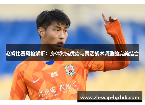 赵睿比赛风格解析:身体对抗优势与灵活战术调整的完美结合 赵睿比赛风格解析:身体对抗优势与灵活战术调整的完美结合