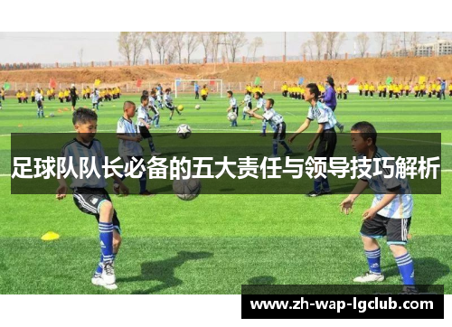 足球队队长必备的五大责任与领导技巧解析 足球队队长必备的五大责任与领导技巧解析