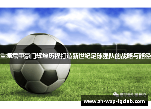 重振意甲豪门辉煌历程打造新世纪足球强队的战略与路径 重振意甲豪门辉煌历程打造新世纪足球强队的战略与路径