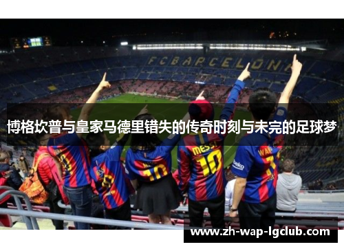 博格坎普与皇家马德里错失的传奇时刻与未完的足球梦 博格坎普与皇家马德里错失的传奇时刻与未完的足球梦