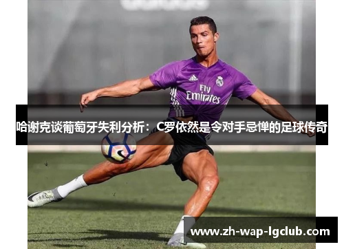 哈谢克谈葡萄牙失利分析:C罗依然是令对手忌惮的足球传奇 哈谢克谈葡萄牙失利分析:C罗依然是令对手忌惮的足球传奇