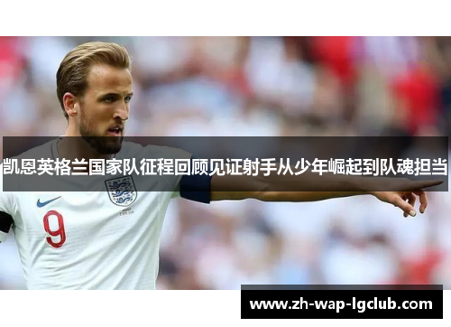 凯恩英格兰国家队征程回顾见证射手从少年崛起到队魂担当