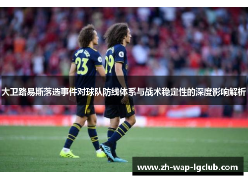 大卫路易斯落选事件对球队防线体系与战术稳定性的深度影响解析