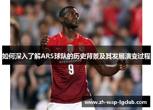 如何深入了解ARS球队的历史背景及其发展演变过程