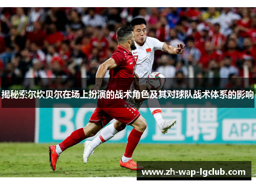 揭秘索尔坎贝尔在场上扮演的战术角色及其对球队战术体系的影响 揭秘索尔坎贝尔在场上扮演的战术角色及其对球队战术体系的影响