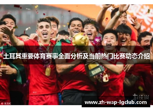 土耳其重要体育赛事全面分析及当前热门比赛动态介绍 土耳其重要体育赛事全面分析及当前热门比赛动态介绍