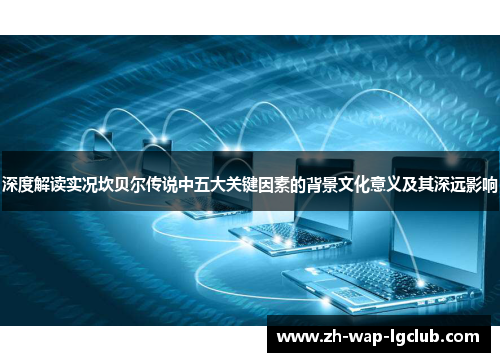 深度解读实况坎贝尔传说中五大关键因素的背景文化意义及其深远影响 深度解读实况坎贝尔传说中五大关键因素的背景文化意义及其深远影响