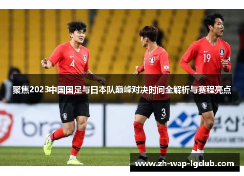 聚焦2023中国国足与日本队巅峰对决时间全解析与赛程亮点 聚焦2023中国国足与日本队巅峰对决时间全解析与赛程亮点