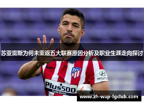 苏亚雷斯为何未重返五大联赛原因分析及职业生涯走向探讨 苏亚雷斯为何未重返五大联赛原因分析及职业生涯走向探讨