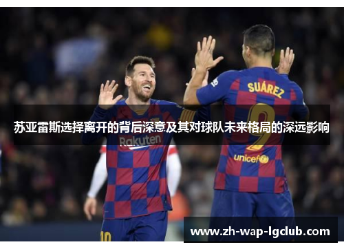 苏亚雷斯选择离开的背后深意及其对球队未来格局的深远影响 苏亚雷斯选择离开的背后深意及其对球队未来格局的深远影响