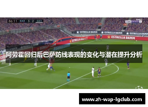 阿劳霍回归后巴萨防线表现的变化与潜在提升分析 阿劳霍回归后巴萨防线表现的变化与潜在提升分析