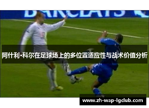 阿什利·科尔在足球场上的多位置适应性与战术价值分析 阿什利·科尔在足球场上的多位置适应性与战术价值分析