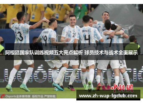 阿根廷国家队训练视频五大亮点解析 球员技术与战术全面展示 阿根廷国家队训练视频五大亮点解析 球员技术与战术全面展示