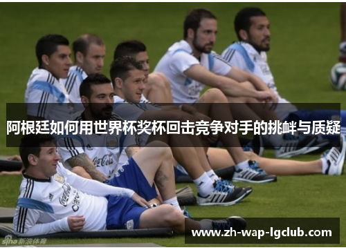 阿根廷如何用世界杯奖杯回击竞争对手的挑衅与质疑