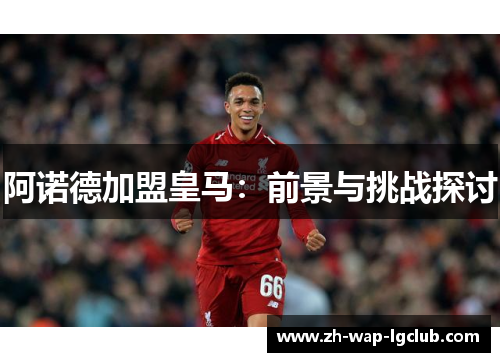 阿诺德加盟皇马:前景与挑战探讨 阿诺德加盟皇马:前景与挑战探讨