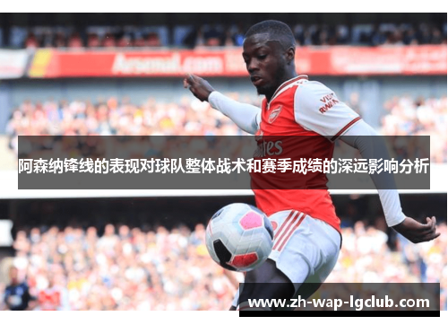 阿森纳锋线的表现对球队整体战术和赛季成绩的深远影响分析 阿森纳锋线的表现对球队整体战术和赛季成绩的深远影响分析