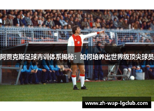 阿贾克斯足球青训体系揭秘：如何培养出世界级顶尖球员