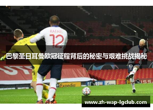 巴黎圣日耳曼欧冠征程背后的秘密与艰难挑战揭秘 巴黎圣日耳曼欧冠征程背后的秘密与艰难挑战揭秘