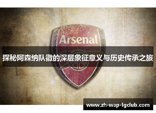 探秘阿森纳队徽的深层象征意义与历史传承之旅 探秘阿森纳队徽的深层象征意义与历史传承之旅