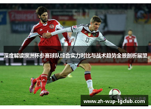 深度解读澳洲杯参赛球队综合实力对比与战术趋势全景剖析展望 深度解读澳洲杯参赛球队综合实力对比与战术趋势全景剖析展望