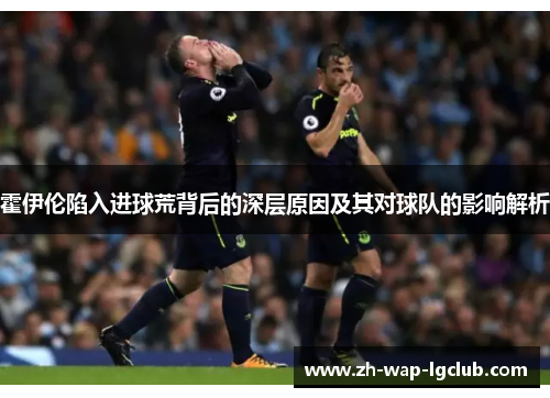 霍伊伦陷入进球荒背后的深层原因及其对球队的影响解析