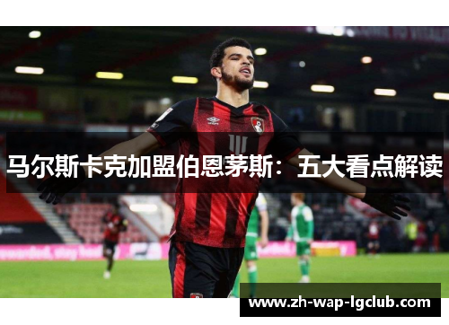 马尔斯卡克加盟伯恩茅斯：五大看点解读