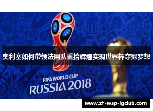 奥利塞如何带领法国队重拾辉煌实现世界杯夺冠梦想