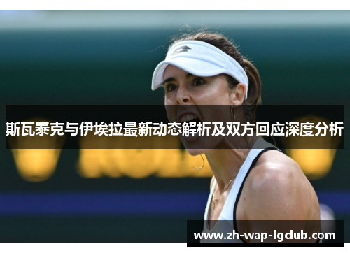 斯瓦泰克与伊埃拉最新动态解析及双方回应深度分析