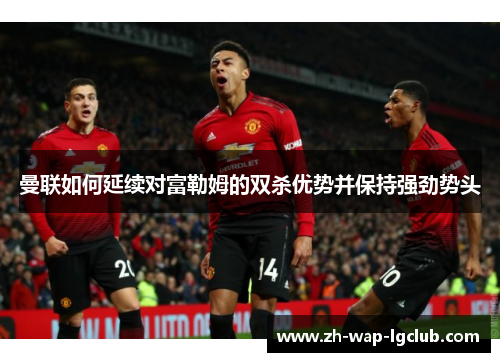 曼联如何延续对富勒姆的双杀优势并保持强劲势头