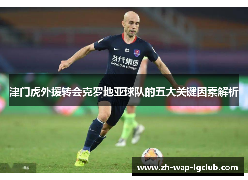 津门虎外援转会克罗地亚球队的五大关键因素解析