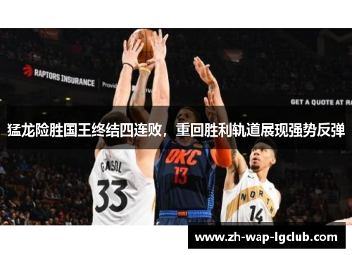 猛龙险胜国王终结四连败，重回胜利轨道展现强势反弹