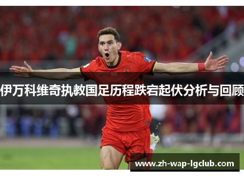 伊万科维奇执教国足历程跌宕起伏分析与回顾