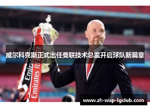 威尔科克斯正式出任曼联技术总监开启球队新篇章