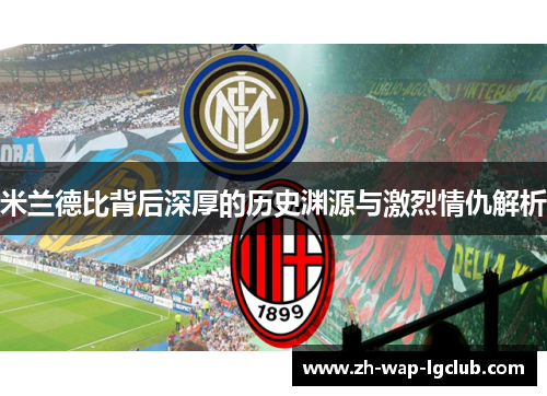 米兰德比背后深厚的历史渊源与激烈情仇解析