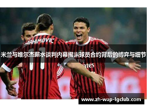 米兰与维尔杰薪水谈判内幕揭露球员合约背后的博弈与细节