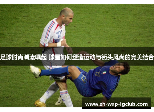 足球时尚潮流崛起 球星如何塑造运动与街头风尚的完美结合